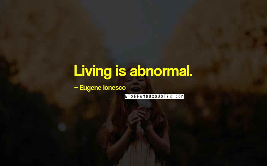 Eugene Ionesco Quotes: Living is abnormal.