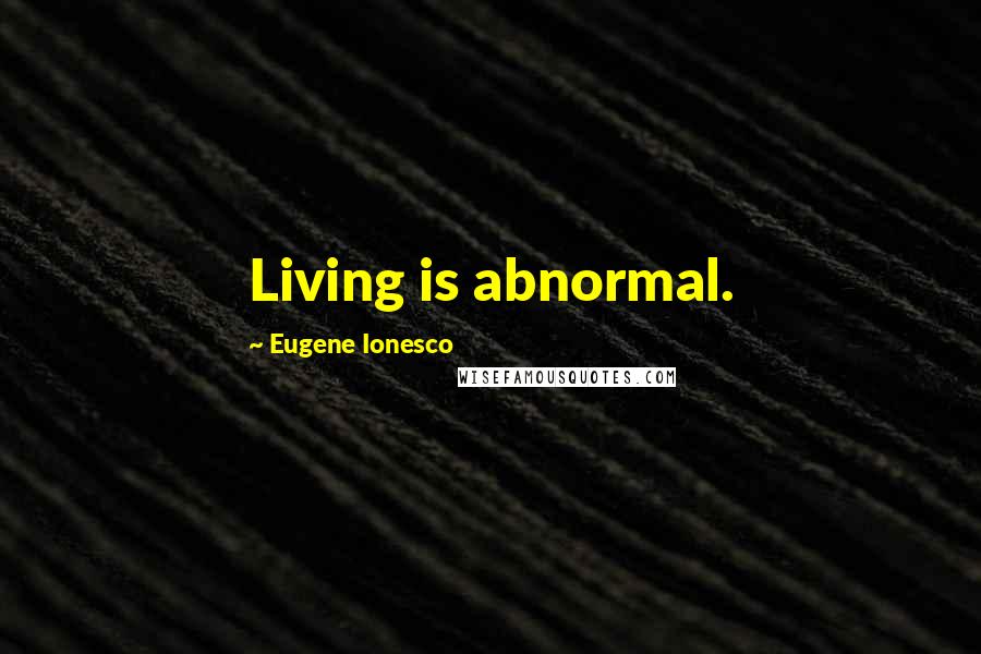 Eugene Ionesco Quotes: Living is abnormal.