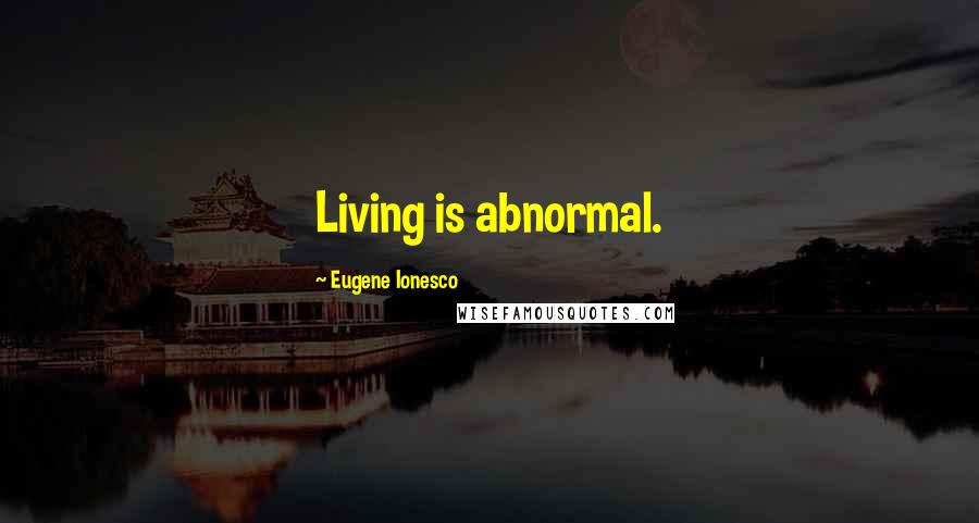 Eugene Ionesco Quotes: Living is abnormal.