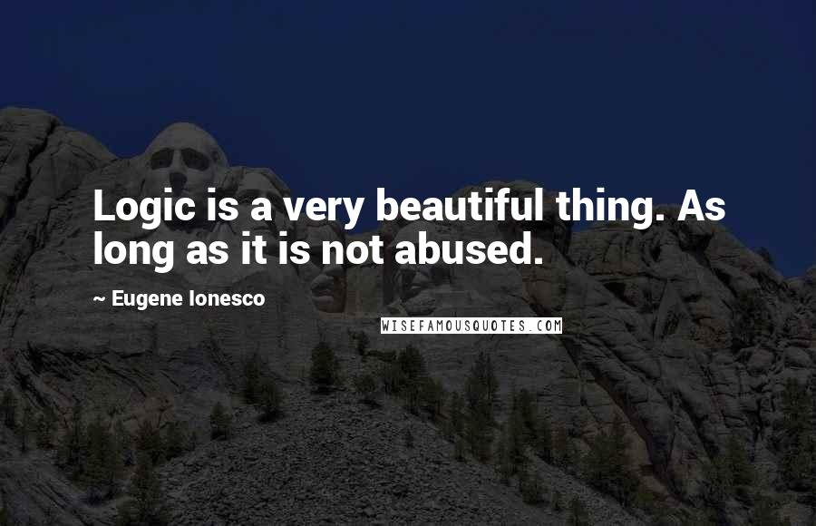 Eugene Ionesco Quotes: Logic is a very beautiful thing. As long as it is not abused.