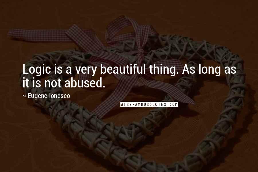 Eugene Ionesco Quotes: Logic is a very beautiful thing. As long as it is not abused.