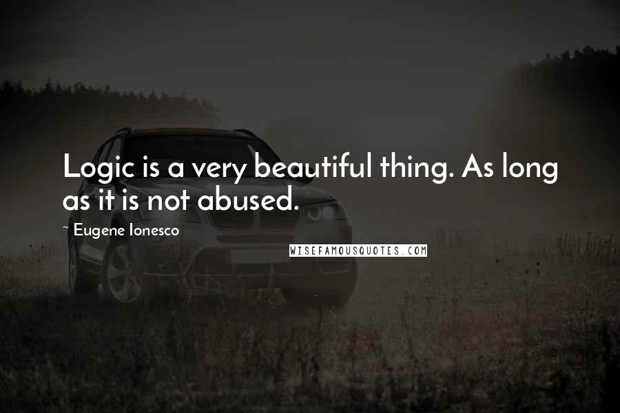 Eugene Ionesco Quotes: Logic is a very beautiful thing. As long as it is not abused.
