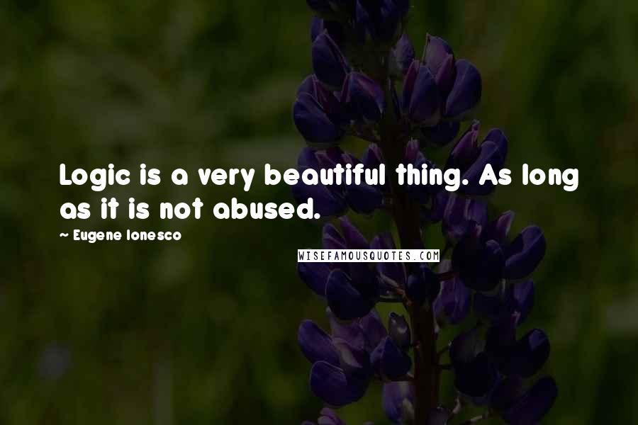 Eugene Ionesco Quotes: Logic is a very beautiful thing. As long as it is not abused.