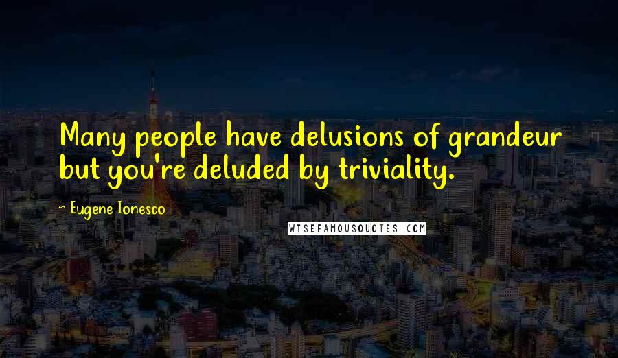 Eugene Ionesco Quotes: Many people have delusions of grandeur but you're deluded by triviality.