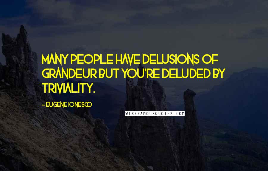 Eugene Ionesco Quotes: Many people have delusions of grandeur but you're deluded by triviality.