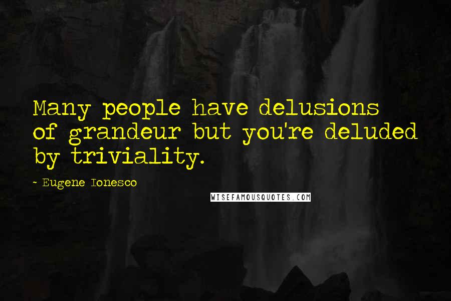 Eugene Ionesco Quotes: Many people have delusions of grandeur but you're deluded by triviality.