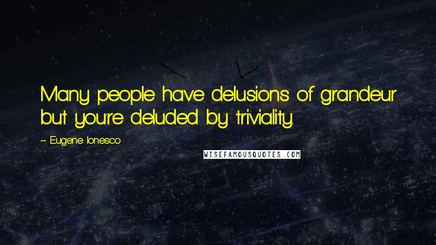 Eugene Ionesco Quotes: Many people have delusions of grandeur but you're deluded by triviality.