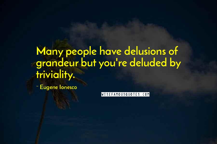 Eugene Ionesco Quotes: Many people have delusions of grandeur but you're deluded by triviality.