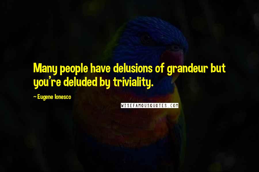 Eugene Ionesco Quotes: Many people have delusions of grandeur but you're deluded by triviality.
