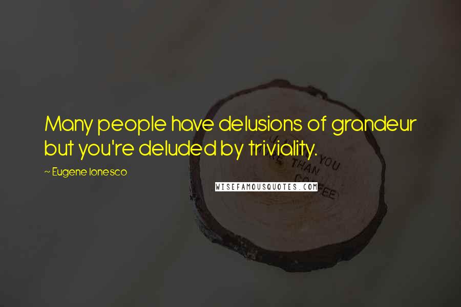 Eugene Ionesco Quotes: Many people have delusions of grandeur but you're deluded by triviality.