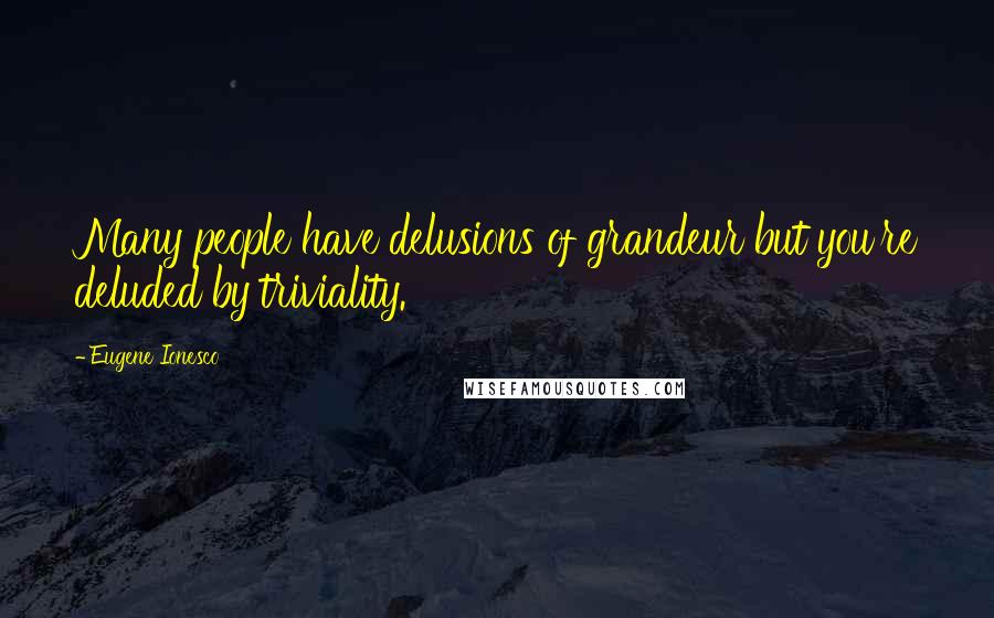 Eugene Ionesco Quotes: Many people have delusions of grandeur but you're deluded by triviality.