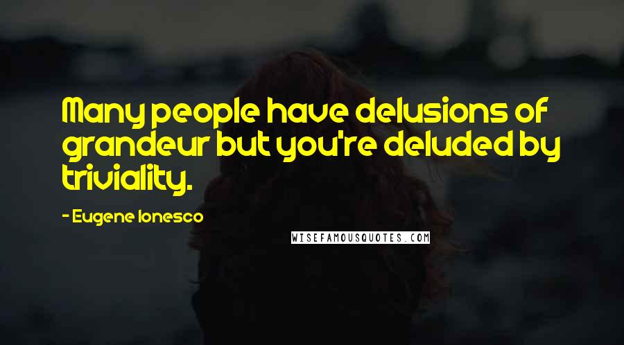 Eugene Ionesco Quotes: Many people have delusions of grandeur but you're deluded by triviality.