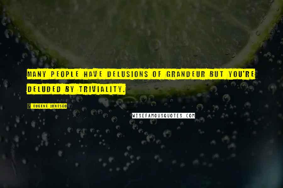 Eugene Ionesco Quotes: Many people have delusions of grandeur but you're deluded by triviality.