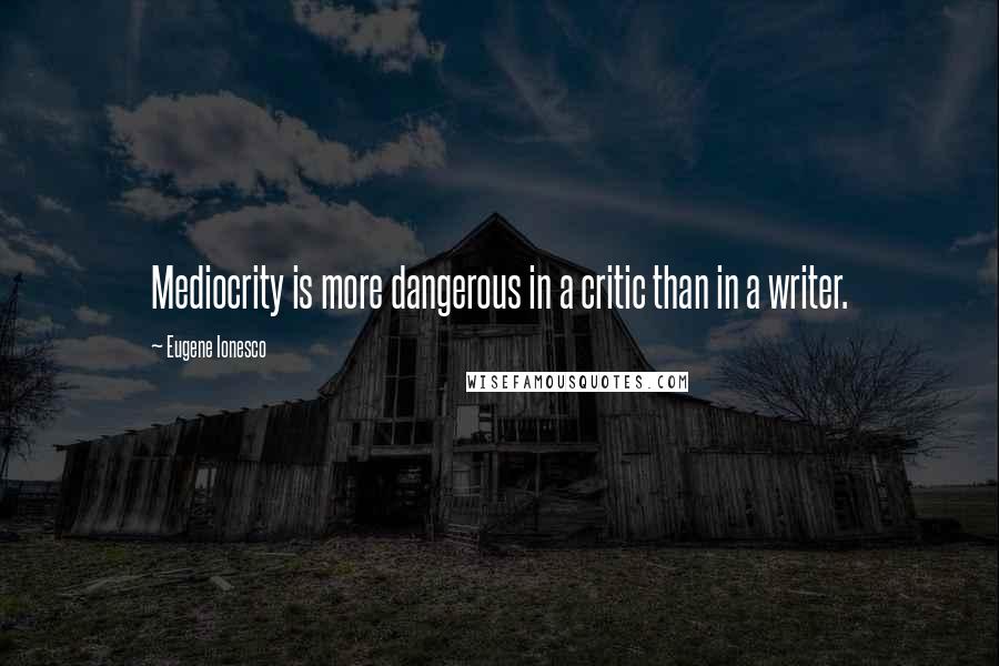 Eugene Ionesco Quotes: Mediocrity is more dangerous in a critic than in a writer.