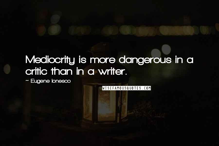 Eugene Ionesco Quotes: Mediocrity is more dangerous in a critic than in a writer.