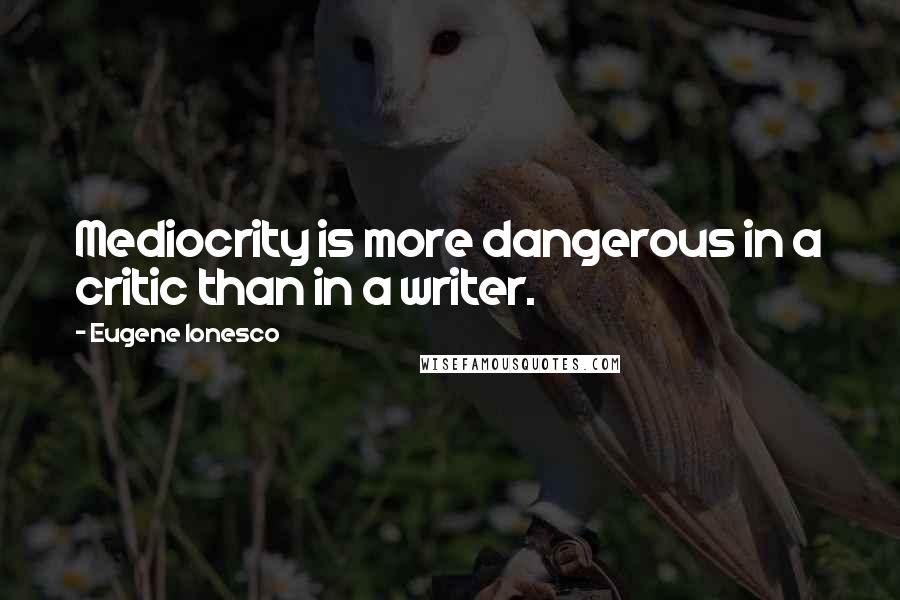 Eugene Ionesco Quotes: Mediocrity is more dangerous in a critic than in a writer.