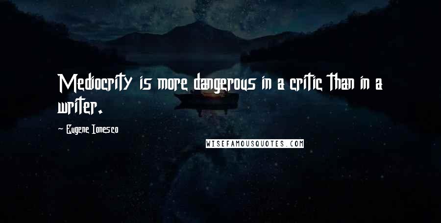 Eugene Ionesco Quotes: Mediocrity is more dangerous in a critic than in a writer.