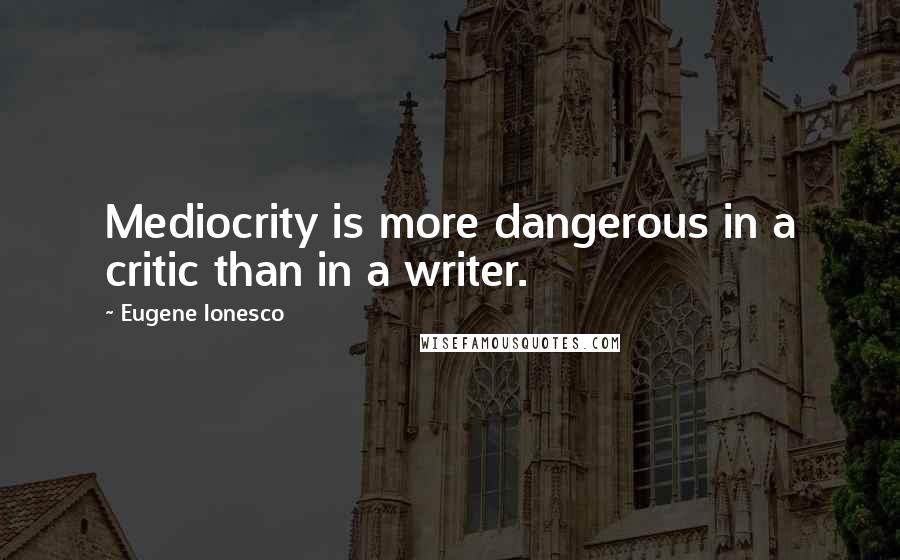 Eugene Ionesco Quotes: Mediocrity is more dangerous in a critic than in a writer.