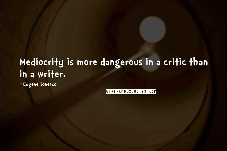 Eugene Ionesco Quotes: Mediocrity is more dangerous in a critic than in a writer.