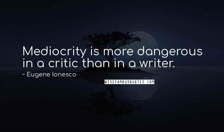 Eugene Ionesco Quotes: Mediocrity is more dangerous in a critic than in a writer.