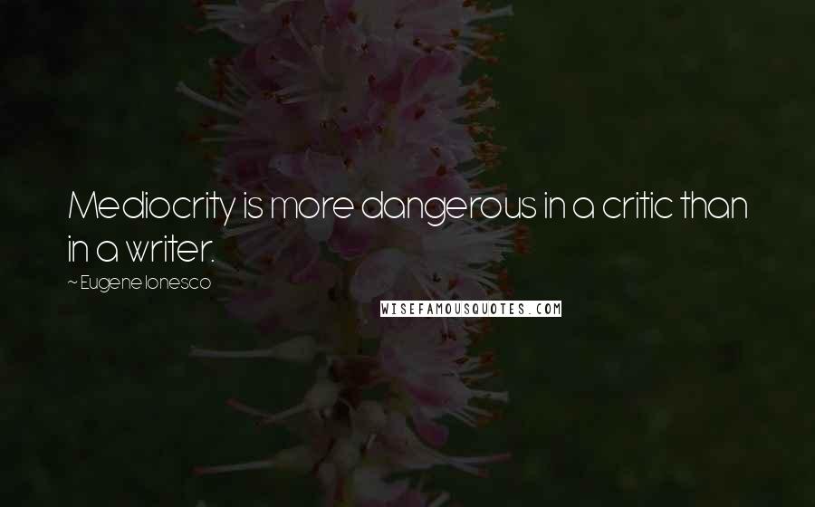 Eugene Ionesco Quotes: Mediocrity is more dangerous in a critic than in a writer.