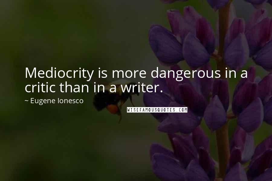 Eugene Ionesco Quotes: Mediocrity is more dangerous in a critic than in a writer.