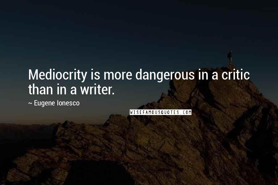 Eugene Ionesco Quotes: Mediocrity is more dangerous in a critic than in a writer.