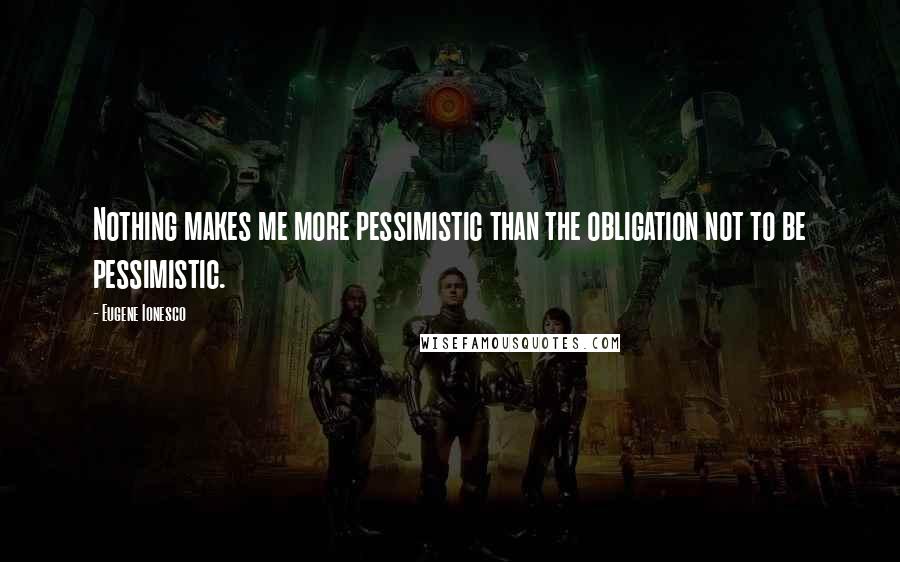 Eugene Ionesco Quotes: Nothing makes me more pessimistic than the obligation not to be pessimistic.