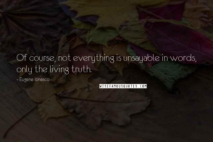 Eugene Ionesco Quotes: Of course, not everything is unsayable in words, only the living truth.