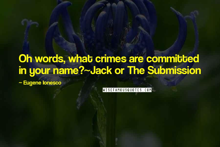 Eugene Ionesco Quotes: Oh words, what crimes are committed in your name?~Jack or The Submission