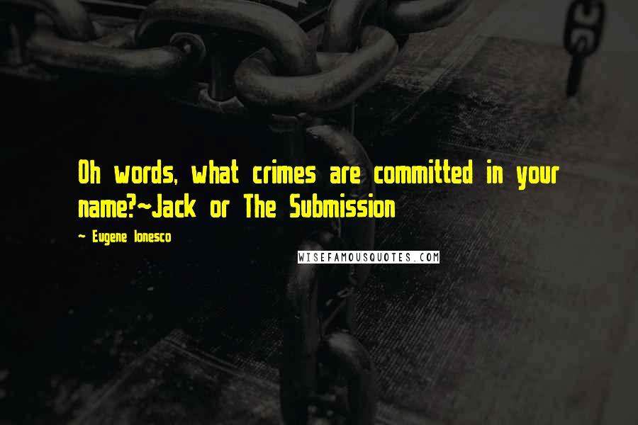 Eugene Ionesco Quotes: Oh words, what crimes are committed in your name?~Jack or The Submission