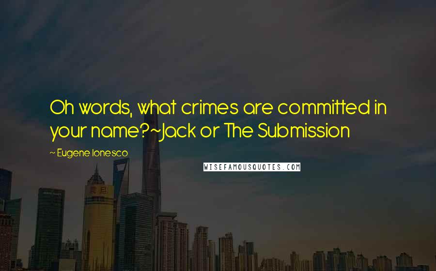 Eugene Ionesco Quotes: Oh words, what crimes are committed in your name?~Jack or The Submission