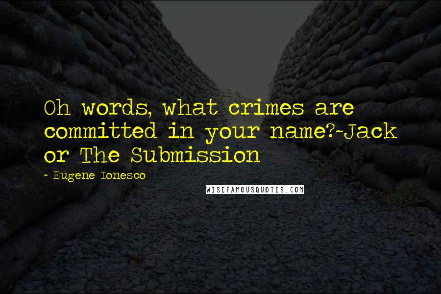 Eugene Ionesco Quotes: Oh words, what crimes are committed in your name?~Jack or The Submission