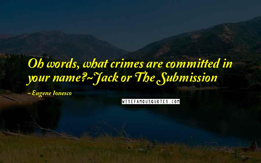 Eugene Ionesco Quotes: Oh words, what crimes are committed in your name?~Jack or The Submission