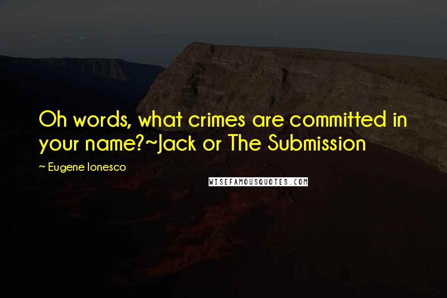 Eugene Ionesco Quotes: Oh words, what crimes are committed in your name?~Jack or The Submission