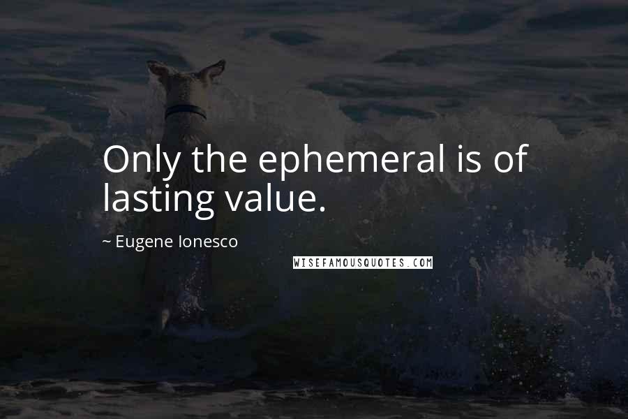 Eugene Ionesco Quotes: Only the ephemeral is of lasting value.