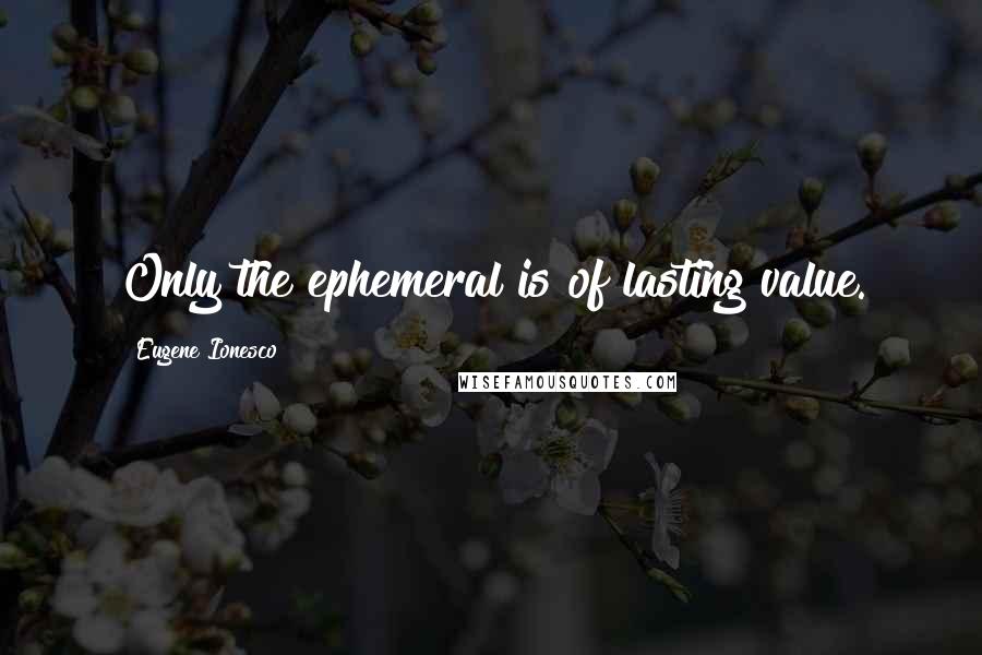 Eugene Ionesco Quotes: Only the ephemeral is of lasting value.