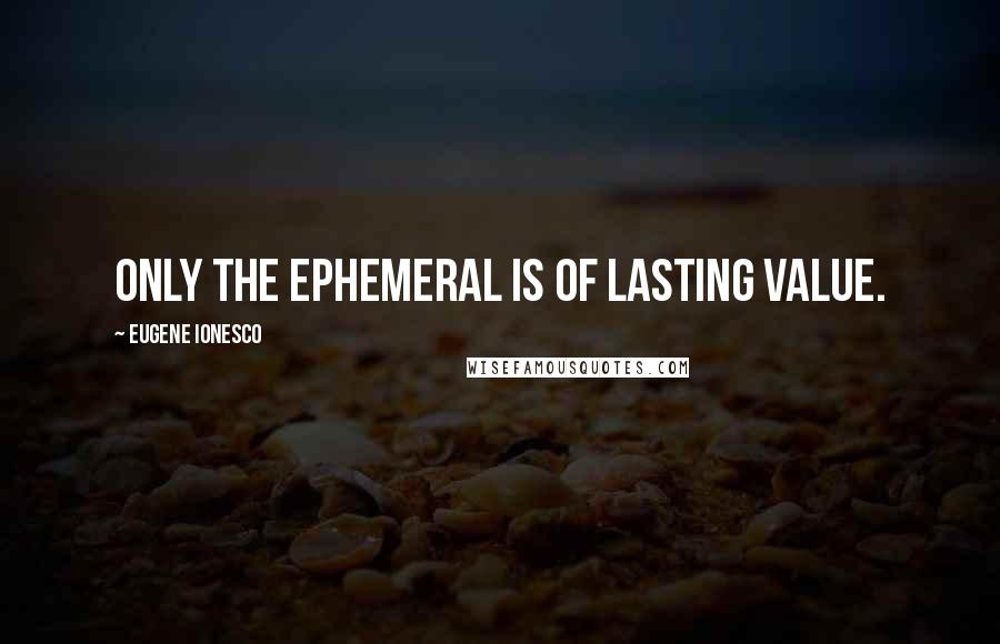 Eugene Ionesco Quotes: Only the ephemeral is of lasting value.