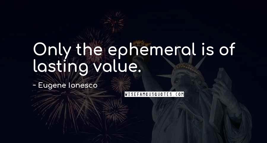 Eugene Ionesco Quotes: Only the ephemeral is of lasting value.