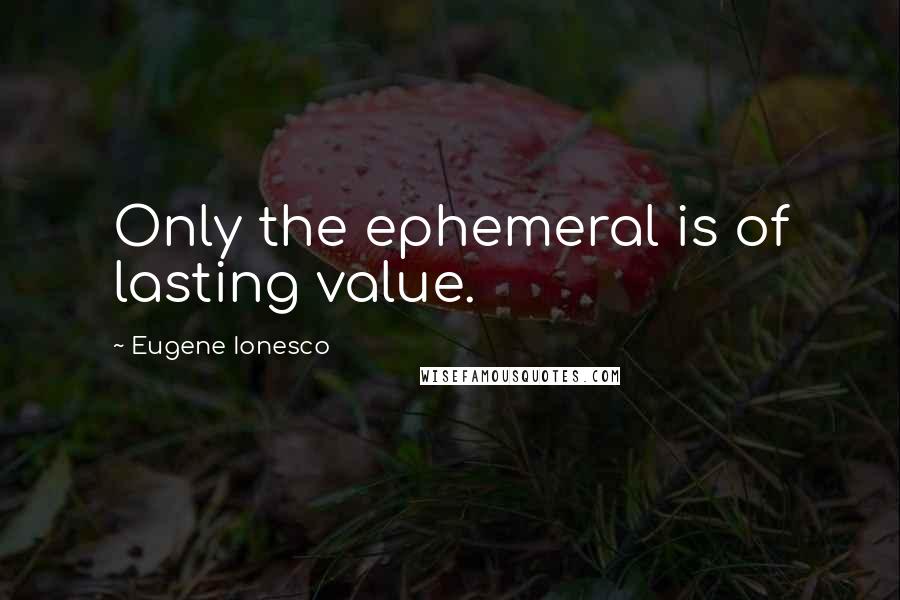 Eugene Ionesco Quotes: Only the ephemeral is of lasting value.