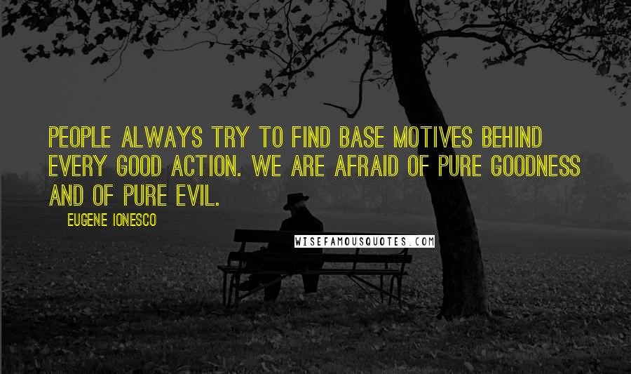 Eugene Ionesco Quotes: People always try to find base motives behind every good action. We are afraid of pure goodness and of pure evil.