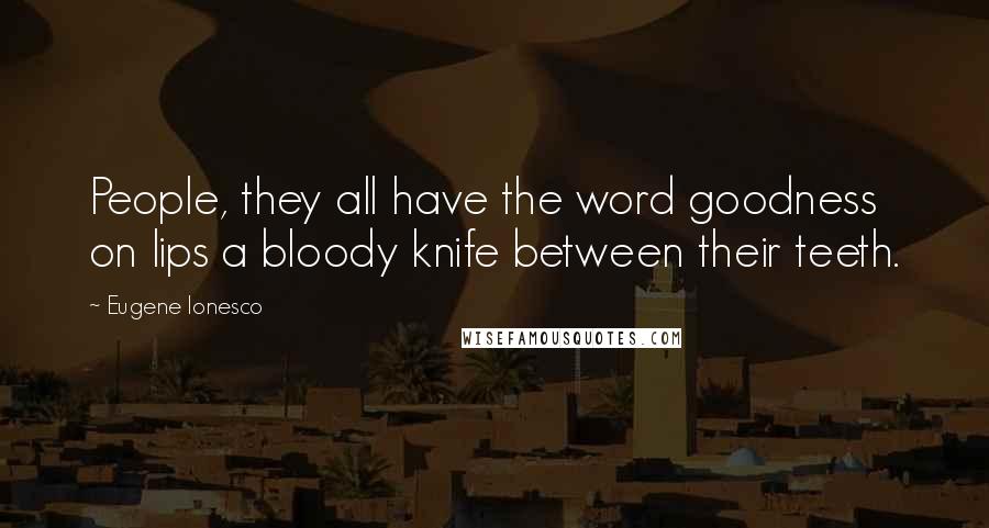 Eugene Ionesco Quotes: People, they all have the word goodness on lips a bloody knife between their teeth.