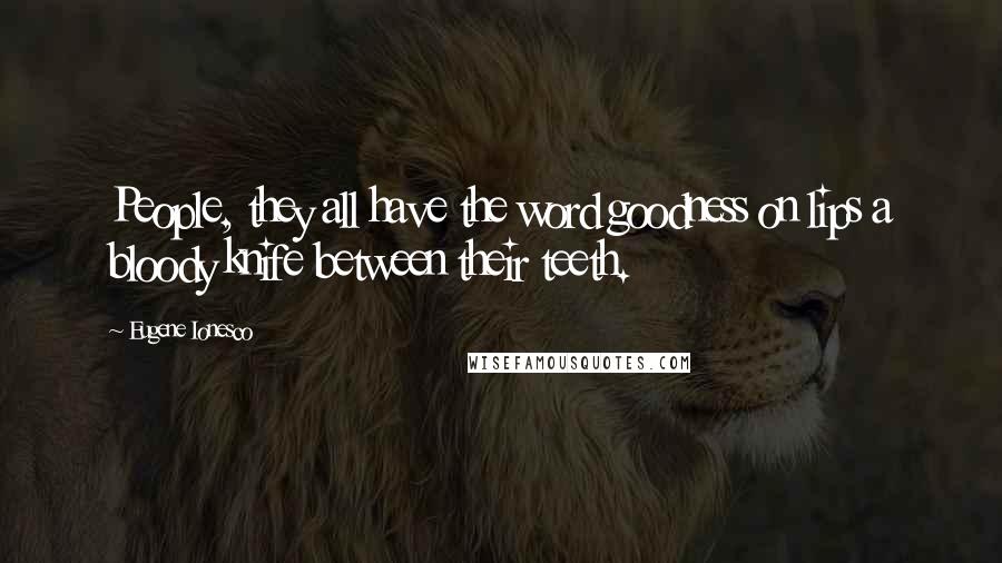 Eugene Ionesco Quotes: People, they all have the word goodness on lips a bloody knife between their teeth.