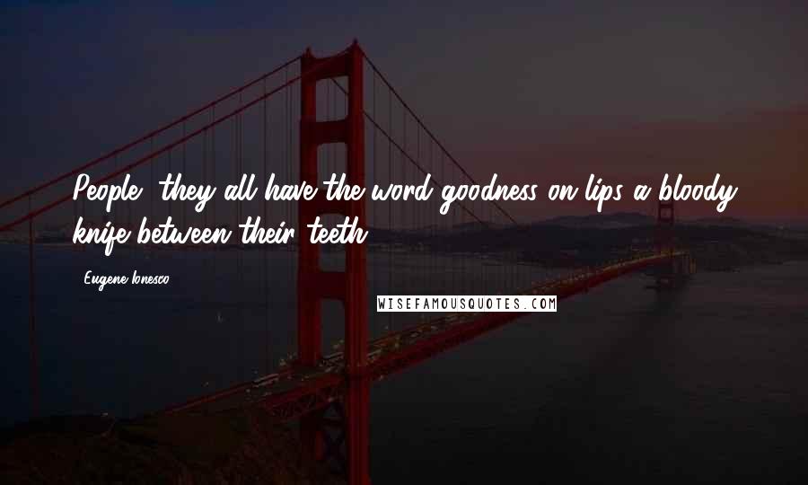 Eugene Ionesco Quotes: People, they all have the word goodness on lips a bloody knife between their teeth.
