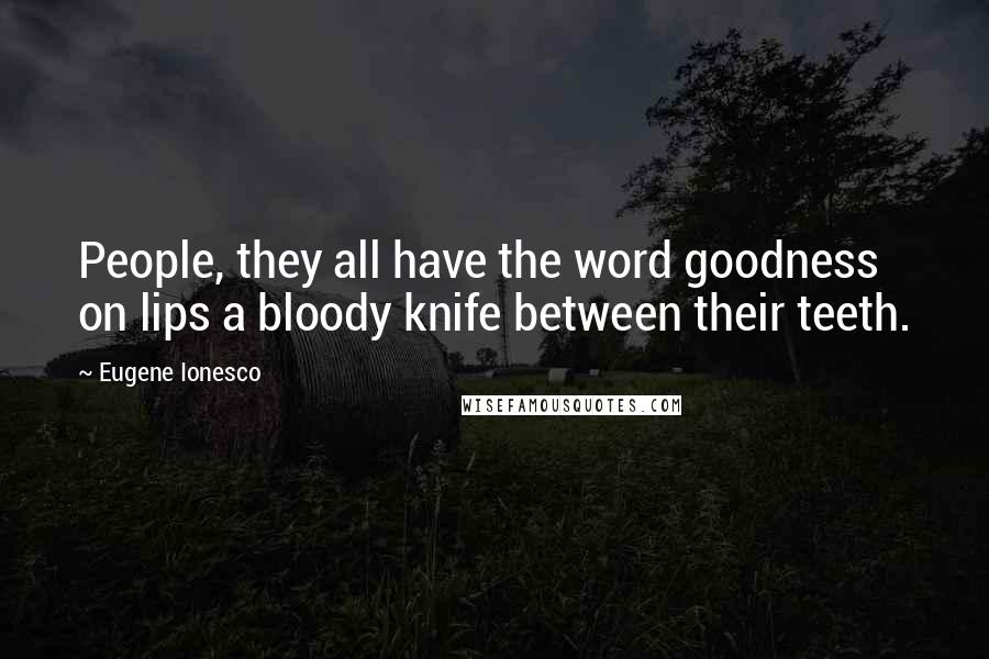 Eugene Ionesco Quotes: People, they all have the word goodness on lips a bloody knife between their teeth.