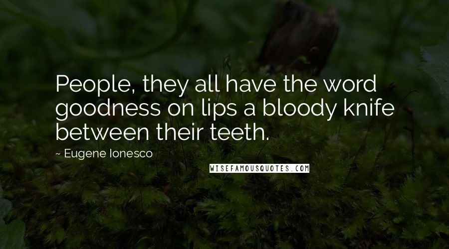 Eugene Ionesco Quotes: People, they all have the word goodness on lips a bloody knife between their teeth.