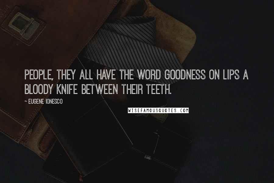 Eugene Ionesco Quotes: People, they all have the word goodness on lips a bloody knife between their teeth.