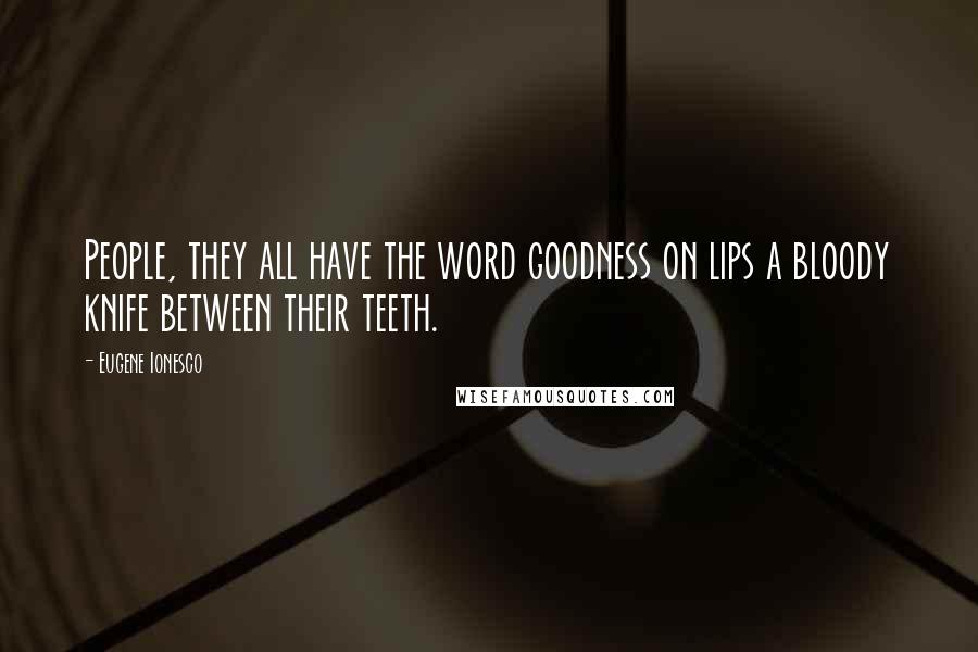 Eugene Ionesco Quotes: People, they all have the word goodness on lips a bloody knife between their teeth.