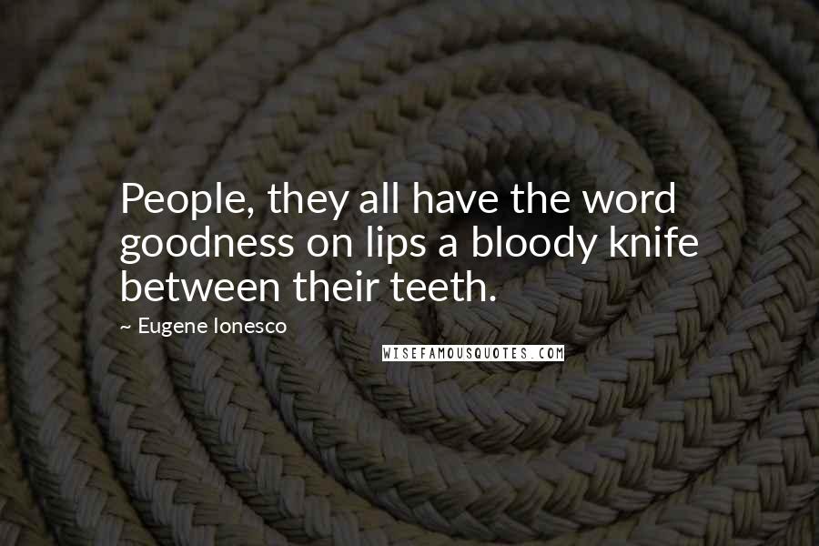 Eugene Ionesco Quotes: People, they all have the word goodness on lips a bloody knife between their teeth.