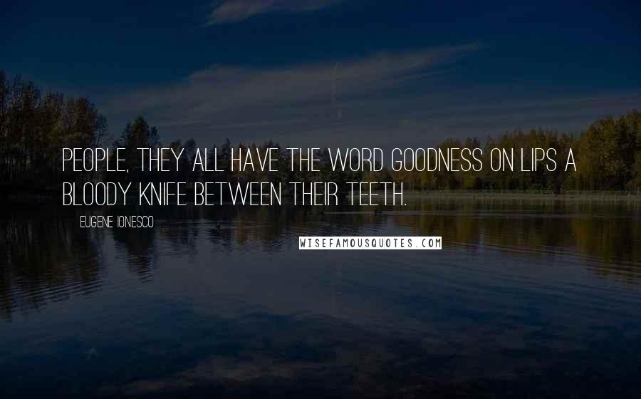 Eugene Ionesco Quotes: People, they all have the word goodness on lips a bloody knife between their teeth.